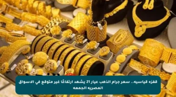 قفزة قياسية.. سعر جرام الذهب عيار 21 يشهد ارتفاعًا غير متوقع في الأسواق المصرية الجمعة